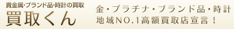 貴金属・ブランド品・時計の買取　買取くん　金・プラチナ・ブランド品・時計　地域No.1高額買取店宣言！